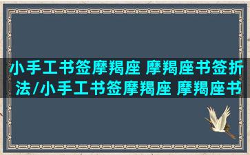 小手工书签摩羯座 摩羯座书签折法/小手工书签摩羯座 摩羯座书签折法-我的网站